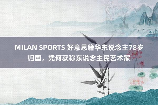 MILAN SPORTS 好意思籍华东说念主78岁归国，凭何获称东说念主民艺术家
