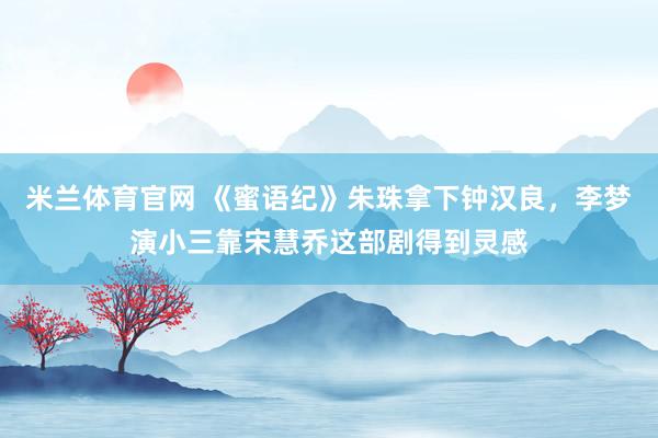米兰体育官网 《蜜语纪》朱珠拿下钟汉良，李梦演小三靠宋慧乔这部剧得到灵感