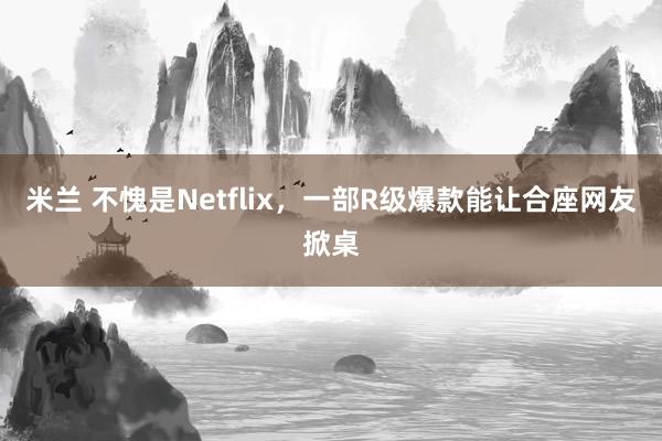 米兰 不愧是Netflix，一部R级爆款能让合座网友掀桌