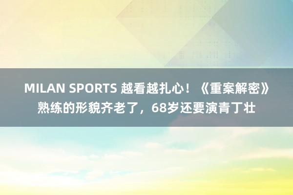 MILAN SPORTS 越看越扎心！《重案解密》熟练的形貌齐老了，68岁还要演青丁壮