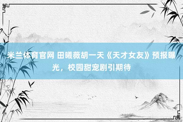 米兰体育官网 田曦薇胡一天《天才女友》预报曝光，校园甜宠剧引期待