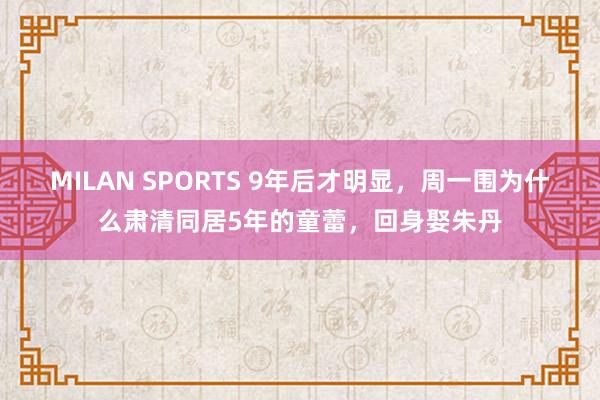 MILAN SPORTS 9年后才明显，周一围为什么肃清同居5年的童蕾，回身娶朱丹