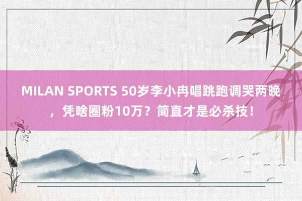MILAN SPORTS 50岁李小冉唱跳跑调哭两晚，凭啥圈粉10万？简直才是必杀技！
