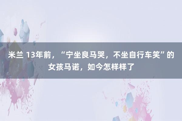 米兰 13年前，“宁坐良马哭，不坐自行车笑”的女孩马诺，如今怎样样了