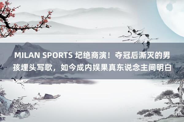 MILAN SPORTS 圮绝商演！夺冠后澌灭的男孩埋头写歌，如今成内娱果真东说念主间明白