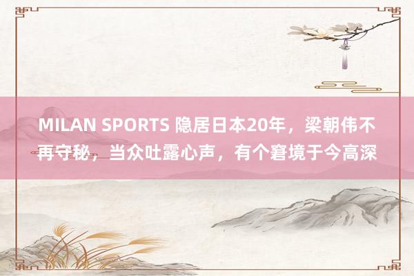 MILAN SPORTS 隐居日本20年，梁朝伟不再守秘，当众吐露心声，有个窘境于今高深