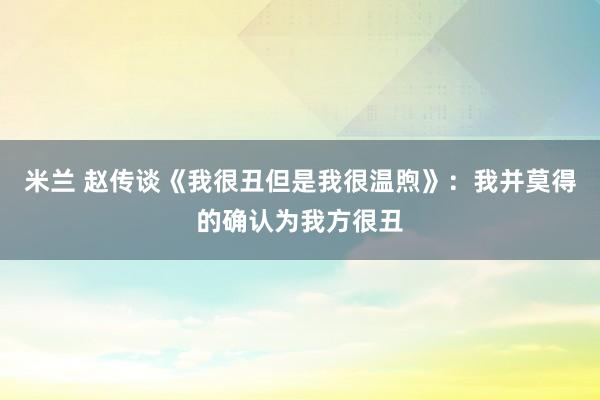 米兰 赵传谈《我很丑但是我很温煦》：我并莫得的确认为我方很丑
