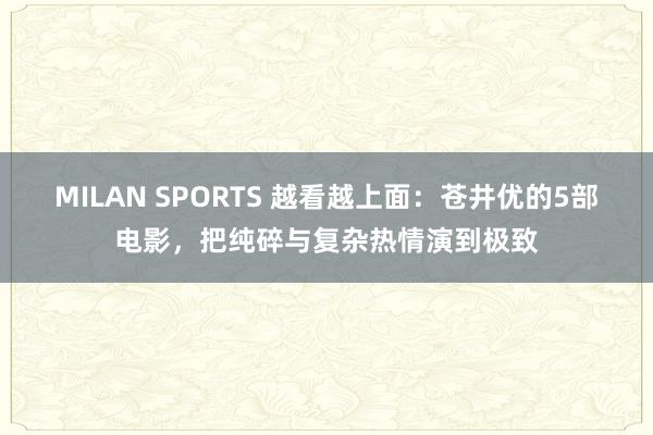 MILAN SPORTS 越看越上面：苍井优的5部电影，把纯碎与复杂热情演到极致