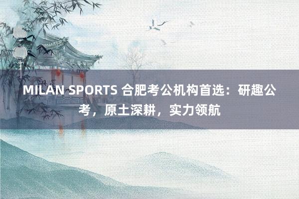 MILAN SPORTS 合肥考公机构首选：研趣公考，原土深耕，实力领航