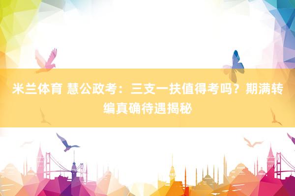 米兰体育 慧公政考：三支一扶值得考吗？期满转编真确待遇揭秘