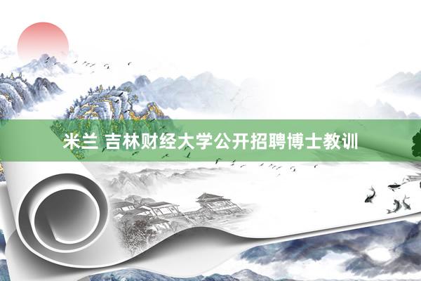 米兰 吉林财经大学公开招聘博士教训