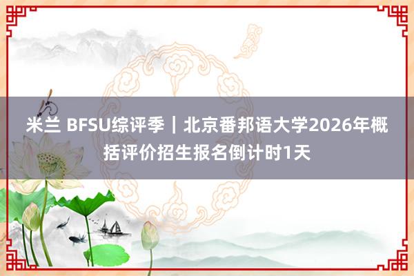 米兰 BFSU综评季｜北京番邦语大学2026年概括评价招生报名倒计时1天