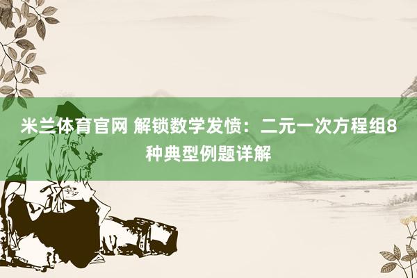 米兰体育官网 解锁数学发愤：二元一次方程组8种典型例题详解
