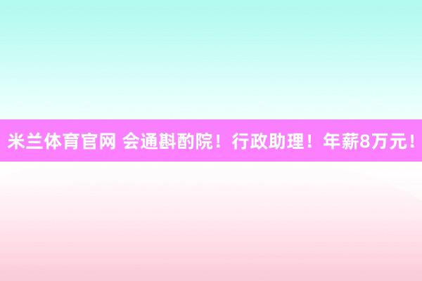 米兰体育官网 会通斟酌院！行政助理！年薪8万元！