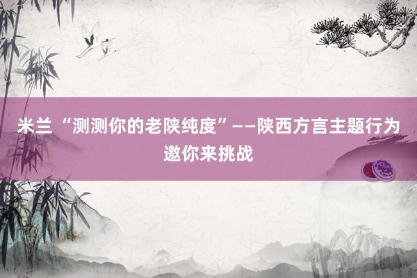 米兰 “测测你的老陕纯度”——陕西方言主题行为邀你来挑战