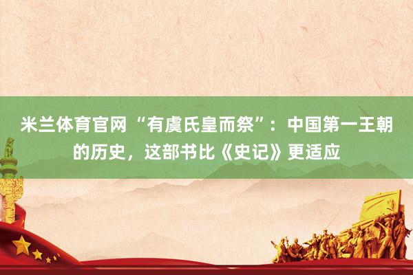 米兰体育官网 “有虞氏皇而祭”：中国第一王朝的历史，这部书比《史记》更适应