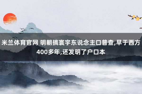 米兰体育官网 明朝搞寰宇东说念主口普查，早于西方400多年，还发明了户口本