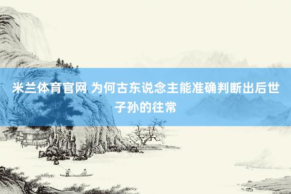 米兰体育官网 为何古东说念主能准确判断出后世子孙的往常