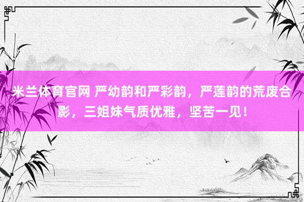 米兰体育官网 严幼韵和严彩韵，严莲韵的荒废合影，三姐妹气质优雅，坚苦一见！