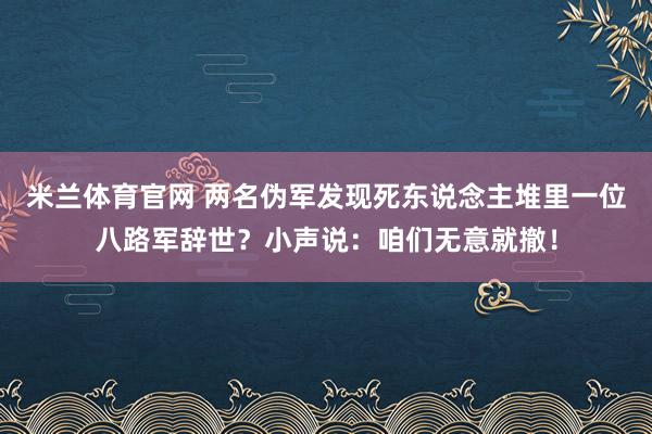 米兰体育官网 两名伪军发现死东说念主堆里一位八路军辞世？小声说：咱们无意就撤！
