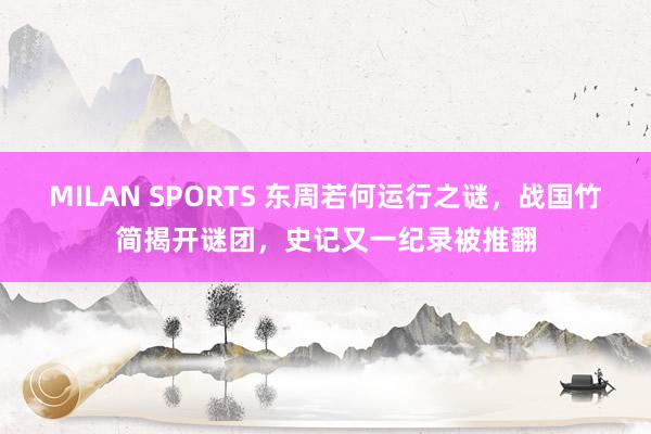 MILAN SPORTS 东周若何运行之谜，战国竹简揭开谜团，史记又一纪录被推翻
