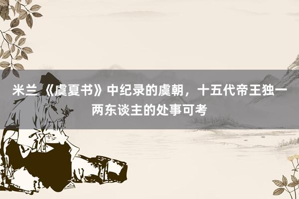 米兰 《虞夏书》中纪录的虞朝，十五代帝王独一两东谈主的处事可考