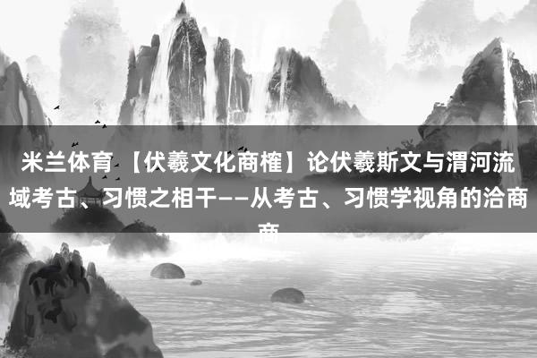 米兰体育 【伏羲文化商榷】论伏羲斯文与渭河流域考古、习惯之相干——从考古、习惯学视角的洽商