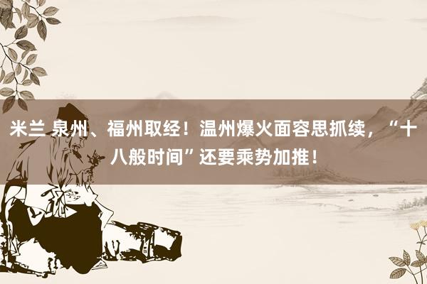 米兰 泉州、福州取经！温州爆火面容思抓续，“十八般时间”还要乘势加推！