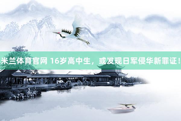 米兰体育官网 16岁高中生，或发现日军侵华新罪证！