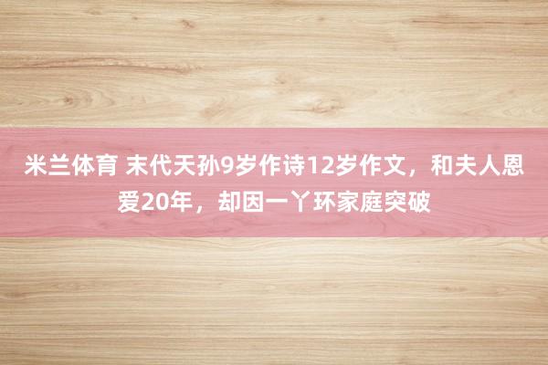 米兰体育 末代天孙9岁作诗12岁作文，和夫人恩爱20年，却因一丫环家庭突破