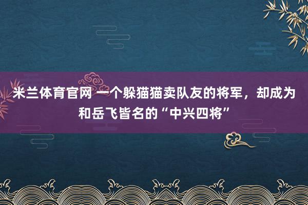 米兰体育官网 一个躲猫猫卖队友的将军，却成为和岳飞皆名的“中兴四将”
