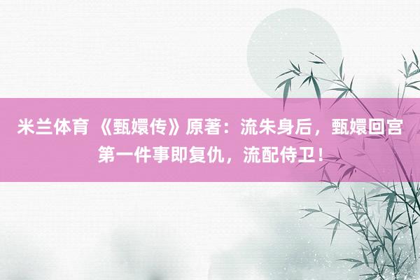 米兰体育 《甄嬛传》原著：流朱身后，甄嬛回宫第一件事即复仇，流配侍卫！