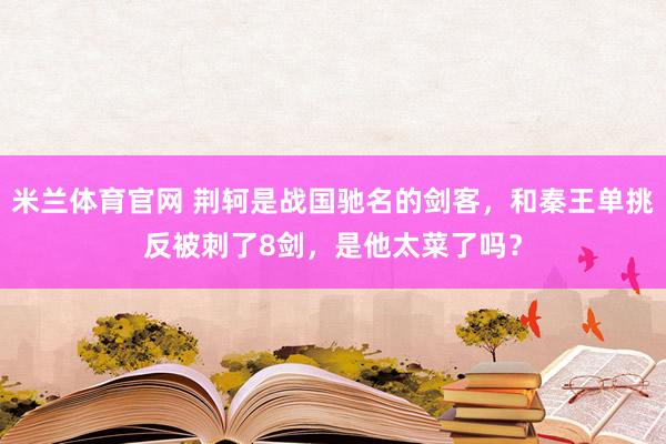 米兰体育官网 荆轲是战国驰名的剑客，和秦王单挑反被刺了8剑，是他太菜了吗？