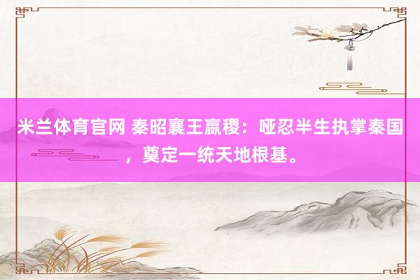 米兰体育官网 秦昭襄王嬴稷：哑忍半生执掌秦国，奠定一统天地根基。