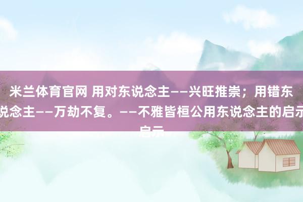 米兰体育官网 用对东说念主——兴旺推崇；用错东说念主——万劫不复。——不雅皆桓公用东说念主的启示