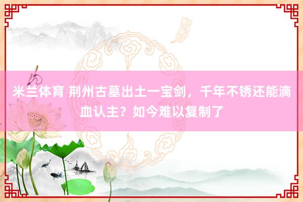 米兰体育 荆州古墓出土一宝剑，千年不锈还能滴血认主？如今难以复制了
