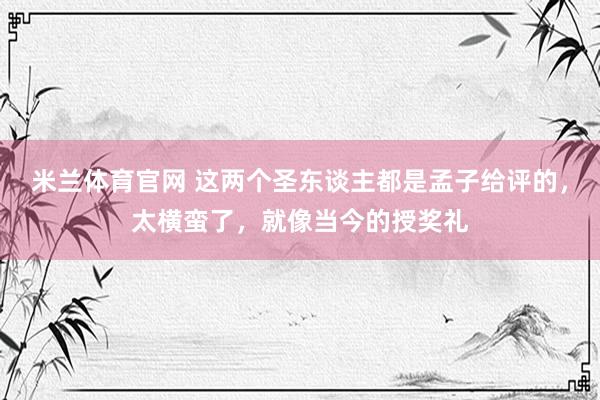 米兰体育官网 这两个圣东谈主都是孟子给评的，太横蛮了，就像当今的授奖礼
