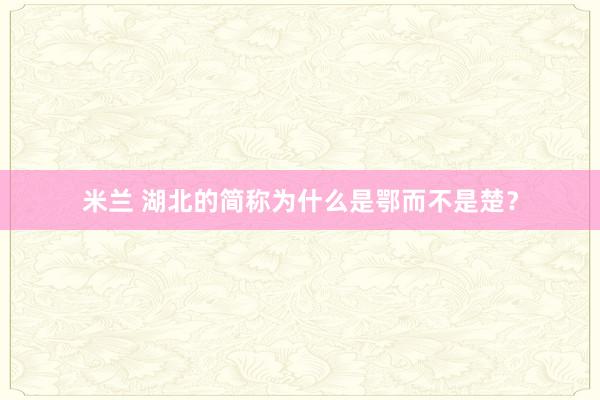 米兰 湖北的简称为什么是鄂而不是楚？