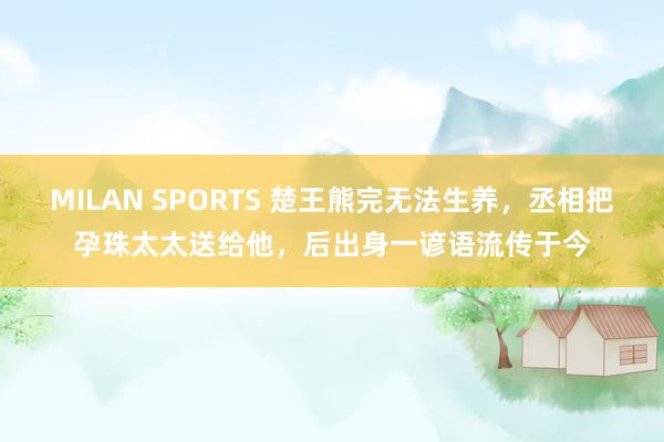 MILAN SPORTS 楚王熊完无法生养，丞相把孕珠太太送给他，后出身一谚语流传于今