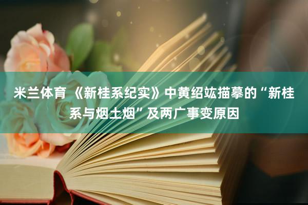 米兰体育 《新桂系纪实》中黄绍竑描摹的“新桂系与烟土烟”及两广事变原因