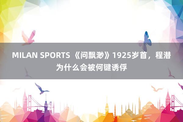 MILAN SPORTS 《问飘渺》1925岁首，程潜为什么会被何键诱俘