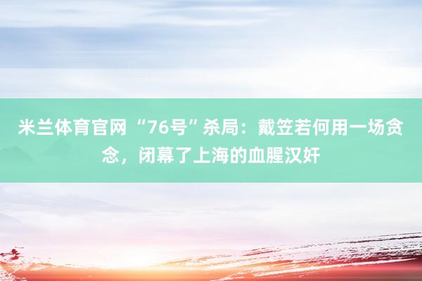 米兰体育官网 “76号”杀局：戴笠若何用一场贪念，闭幕了上海的血腥汉奸