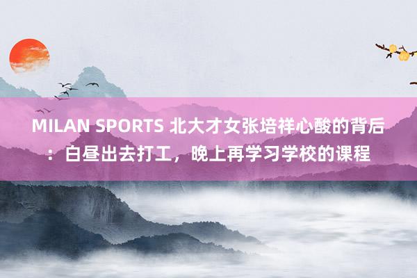 MILAN SPORTS 北大才女张培祥心酸的背后：白昼出去打工，晚上再学习学校的课程