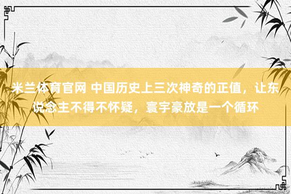 米兰体育官网 中国历史上三次神奇的正值，让东说念主不得不怀疑，寰宇豪放是一个循环