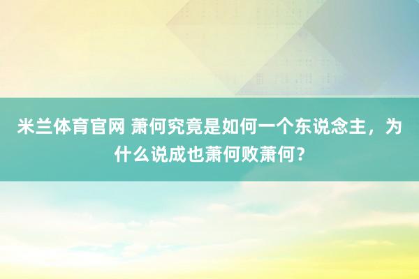 米兰体育官网 萧何究竟是如何一个东说念主，为什么说成也萧何败萧何？