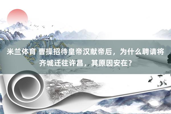 米兰体育 曹操招待皇帝汉献帝后，为什么聘请将齐城迁往许昌，其原因安在？