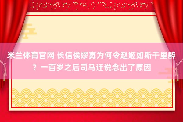 米兰体育官网 长信侯嫪毐为何令赵姬如斯千里醉？一百岁之后司马迁说念出了原因