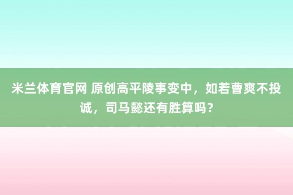 米兰体育官网 原创高平陵事变中，如若曹爽不投诚，司马懿还有胜算吗？