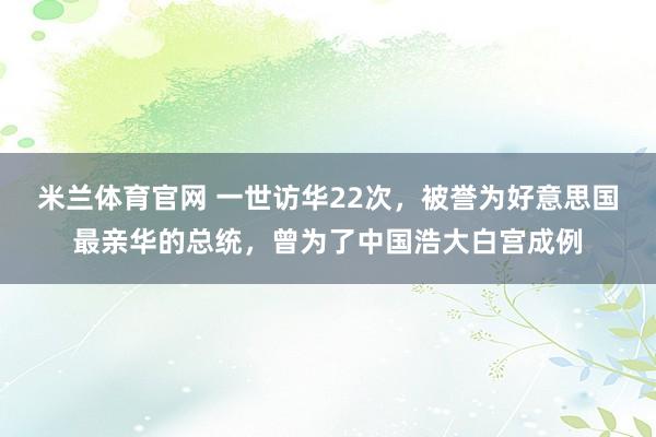 米兰体育官网 一世访华22次，被誉为好意思国最亲华的总统，曾为了中国浩大白宫成例
