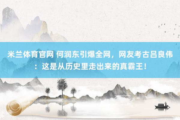 米兰体育官网 何润东引爆全网，网友考古吕良伟：这是从历史里走出来的真霸王！